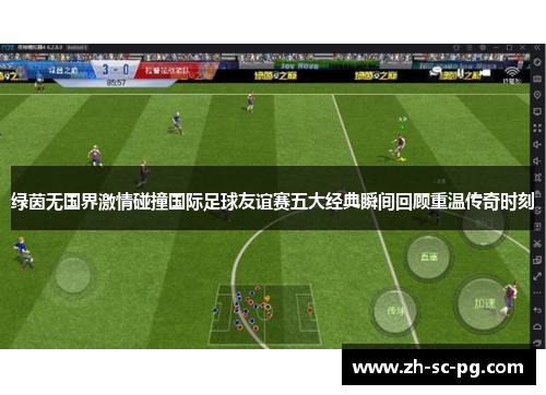 绿茵无国界激情碰撞国际足球友谊赛五大经典瞬间回顾重温传奇时刻