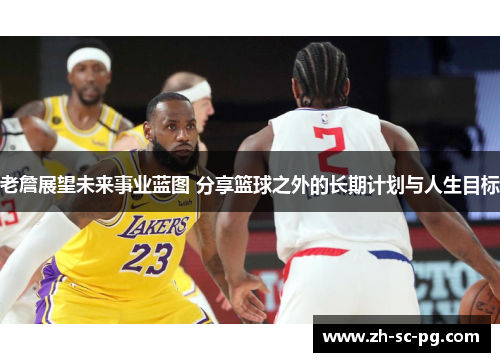 老詹展望未来事业蓝图 分享篮球之外的长期计划与人生目标