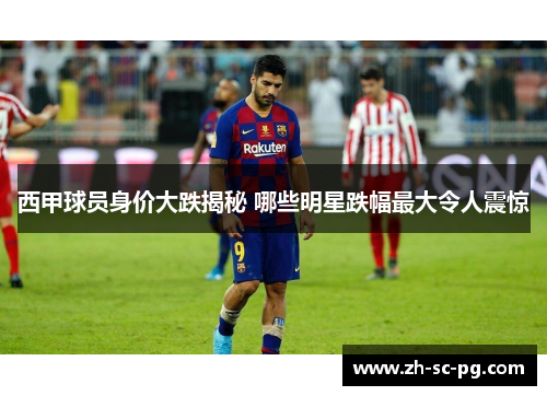 西甲球员身价大跌揭秘 哪些明星跌幅最大令人震惊