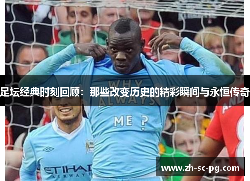 足坛经典时刻回顾:那些改变历史的精彩瞬间与永恒传奇 足坛经典时刻回顾:那些改变历史的精彩瞬间与永恒传奇