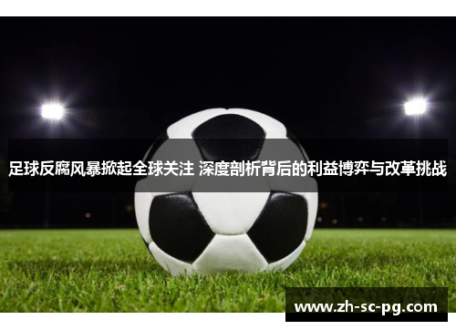 足球反腐风暴掀起全球关注 深度剖析背后的利益博弈与改革挑战 足球反腐风暴掀起全球关注 深度剖析背后的利益博弈与改革挑战