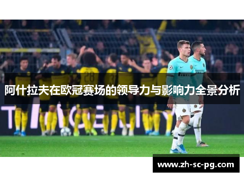 阿什拉夫在欧冠赛场的领导力与影响力全景分析 阿什拉夫在欧冠赛场的领导力与影响力全景分析