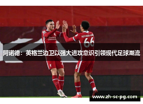 阿诺德:英格兰边卫以强大进攻意识引领现代足球潮流 阿诺德:英格兰边卫以强大进攻意识引领现代足球潮流