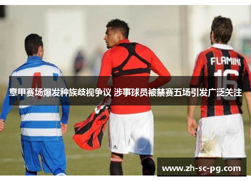 意甲赛场爆发种族歧视争议 涉事球员被禁赛五场引发广泛关注 意甲赛场爆发种族歧视争议 涉事球员被禁赛五场引发广泛关注