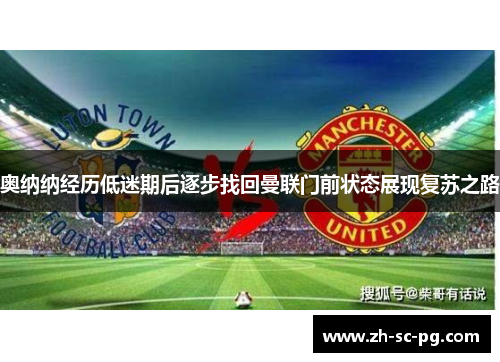 奥纳纳经历低迷期后逐步找回曼联门前状态展现复苏之路 奥纳纳经历低迷期后逐步找回曼联门前状态展现复苏之路