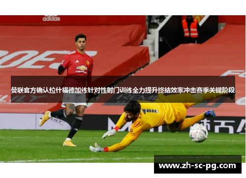 曼联官方确认拉什福德加练针对性射门训练全力提升终结效率冲击赛季关键阶段 曼联官方确认拉什福德加练针对性射门训练全力提升终结效率冲击赛季关键阶段